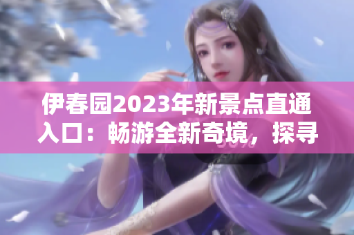 伊春园2023年新景点直通入口：畅游全新奇境，探寻未知之美