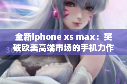 全新iphone xs max：突破欧美高端市场的手机力作