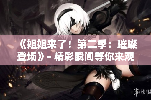 《姐姐来了！第二季：璀璨登场》- 精彩瞬间等你来观赏！