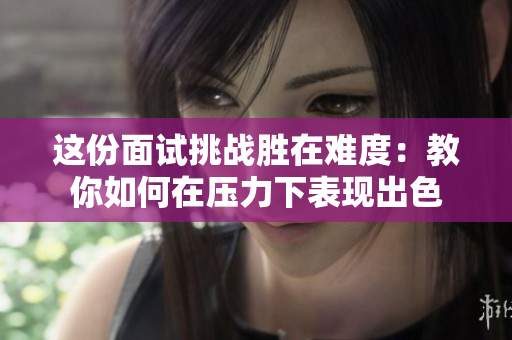 这份面试挑战胜在难度：教你如何在压力下表现出色