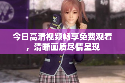 今日高清视频畅享免费观看，清晰画质尽情呈现