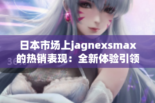 日本市场上jagnexsmax的热销表现：全新体验引领智能手机潮流