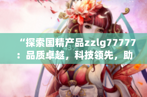 “探索国精产品zzlg77777：品质卓越，科技领先，助力行业创新与发展！”