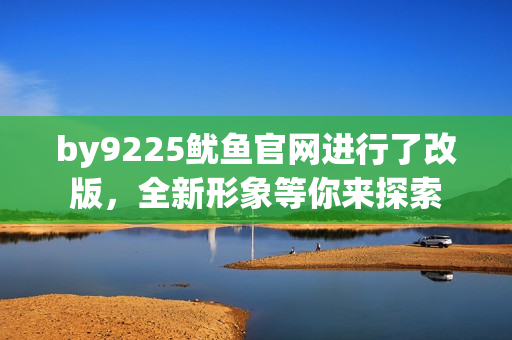 by9225鱿鱼官网进行了改版，全新形象等你来探索