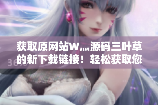 获取原网站W灬源码三叶草的新下载链接！轻松获取您需要的源码！