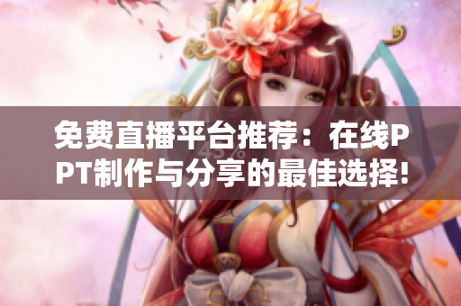 免费直播平台推荐：在线PPT制作与分享的最佳选择!