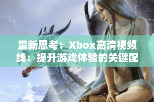 重新思考：Xbox高清视频线：提升游戏体验的关键配件