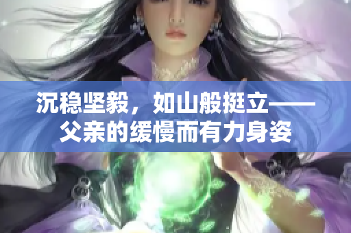 沉稳坚毅，如山般挺立——父亲的缓慢而有力身姿