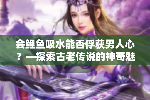 会鲤鱼吸水能否俘获男人心？—探索古老传说的神奇魅力