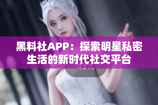 黑料社APP：探索明星私密生活的新时代社交平台