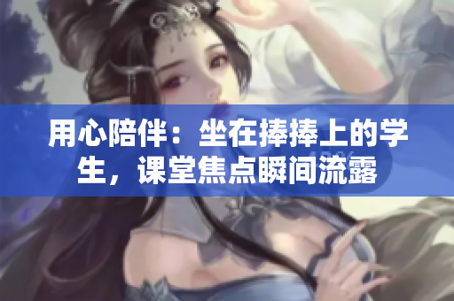 用心陪伴：坐在捧捧上的学生，课堂焦点瞬间流露
