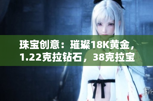 珠宝创意：璀璨18K黄金，1.22克拉钻石，38克拉宝石，独特魅力尽显