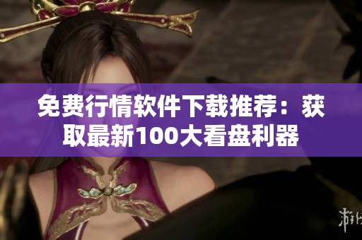 免费行情软件下载推荐：获取最新100大看盘利器