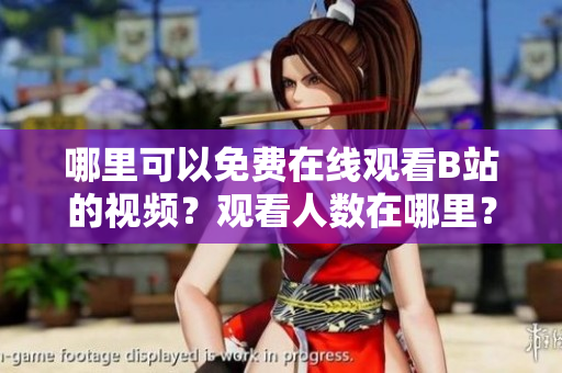 哪里可以免费在线观看B站的视频？观看人数在哪里？