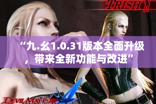 “九.幺1.0.31版本全面升级，带来全新功能与改进”