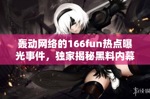 轰动网络的166fun热点曝光事件，独家揭秘黑料内幕