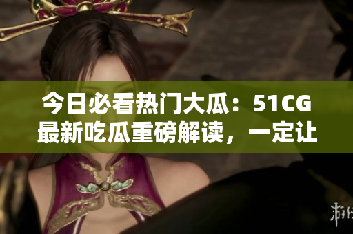 今日必看热门大瓜：51CG最新吃瓜重磅解读，一定让你大呼过瘾!