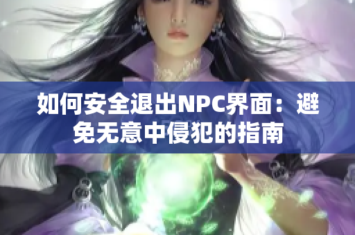 如何安全退出NPC界面：避免无意中侵犯的指南
