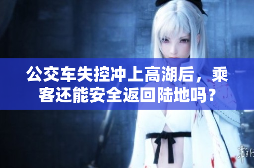 公交车失控冲上高湖后，乘客还能安全返回陆地吗？