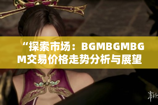 “探索市场：BGMBGMBGM交易价格走势分析与展望”