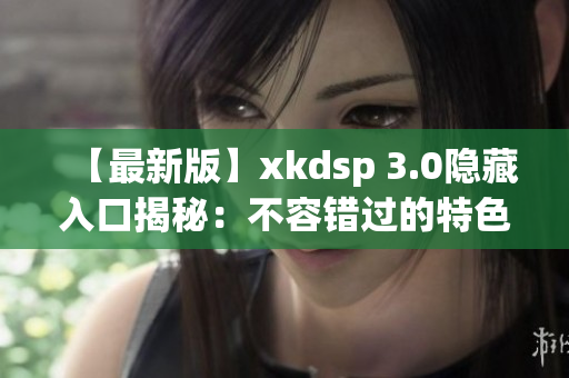 【最新版】xkdsp 3.0隐藏入口揭秘：不容错过的特色隐藏功能！