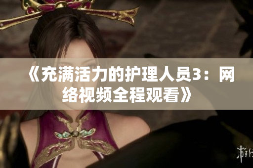 《充满活力的护理人员3：网络视频全程观看》