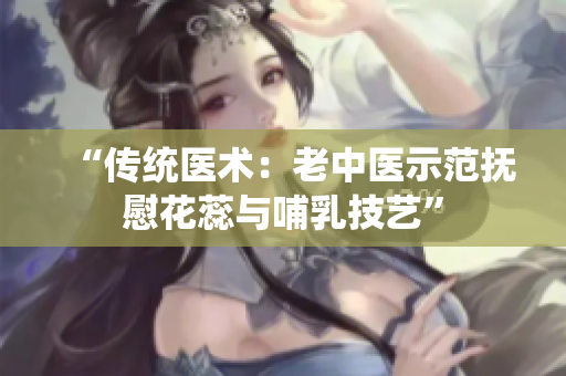 “传统医术：老中医示范抚慰花蕊与哺乳技艺”