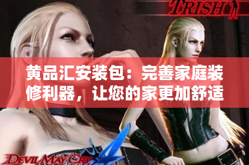黄品汇安装包：完善家庭装修利器，让您的家更加舒适、时尚、便利
