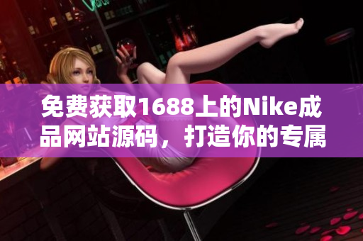 免费获取1688上的Nike成品网站源码，打造你的专属运动品牌平台！