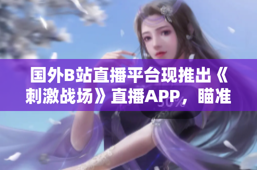 国外B站直播平台现推出《刺激战场》直播APP，瞄准全球游戏爱好者。