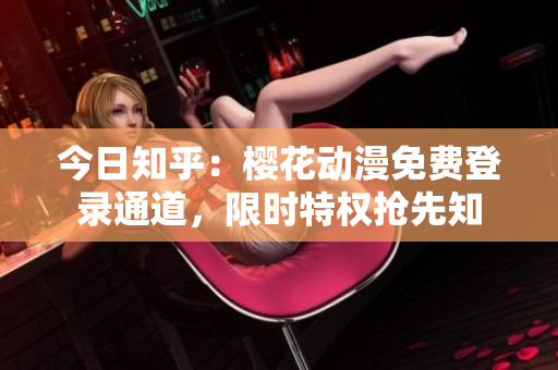 今日知乎：樱花动漫免费登录通道，限时特权抢先知