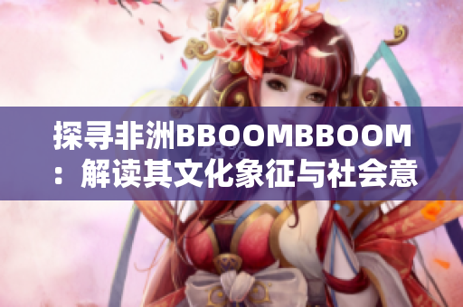 探寻非洲BBOOMBBOOM：解读其文化象征与社会意义