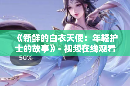 《新鲜的白衣天使：年轻护士的故事》- 视频在线观看