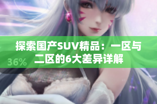 探索国产SUV精品：一区与二区的6大差异详解