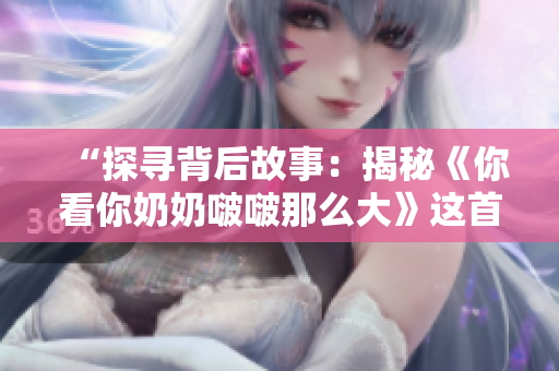 “探寻背后故事：揭秘《你看你奶奶啵啵那么大》这首歌的来历”