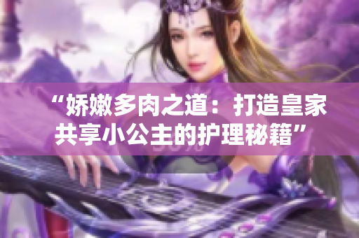 “娇嫩多肉之道：打造皇家共享小公主的护理秘籍”