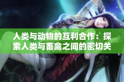 人类与动物的互利合作：探索人类与畜禽之间的密切关系