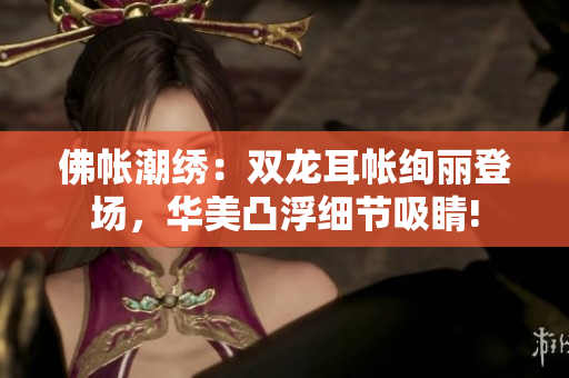 佛帐潮绣：双龙耳帐绚丽登场，华美凸浮细节吸睛!