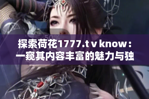探索荷花1777.tⅴknow：一窥其内容丰富的魅力与独特之处