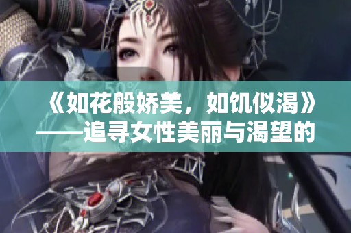 《如花般娇美，如饥似渴》——追寻女性美丽与渴望的内心之旅