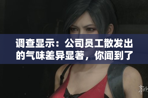 调查显示：公司员工散发出的气味差异显著，你闻到了吗？