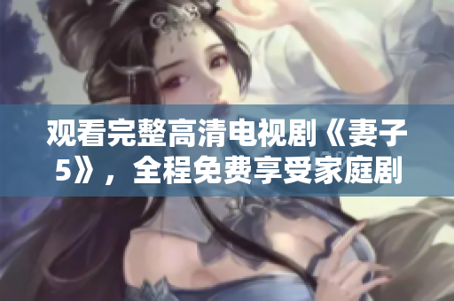观看完整高清电视剧《妻子5》，全程免费享受家庭剧情