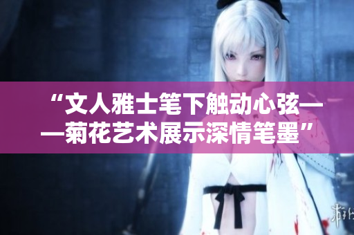 “文人雅士笔下触动心弦——菊花艺术展示深情笔墨”