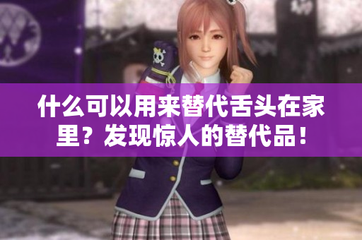 什么可以用来替代舌头在家里？发现惊人的替代品！