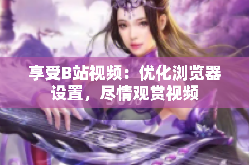 享受B站视频：优化浏览器设置，尽情观赏视频