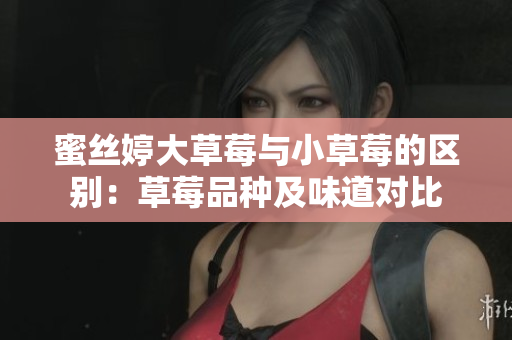 蜜丝婷大草莓与小草莓的区别：草莓品种及味道对比