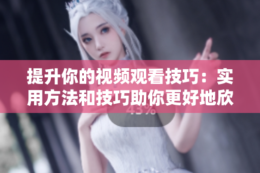 提升你的视频观看技巧：实用方法和技巧助你更好地欣赏视频内容