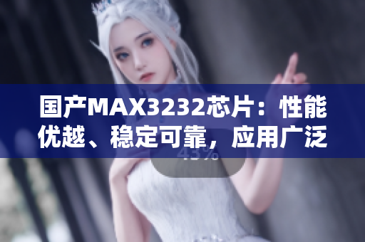 国产MAX3232芯片：性能优越、稳定可靠，应用广泛