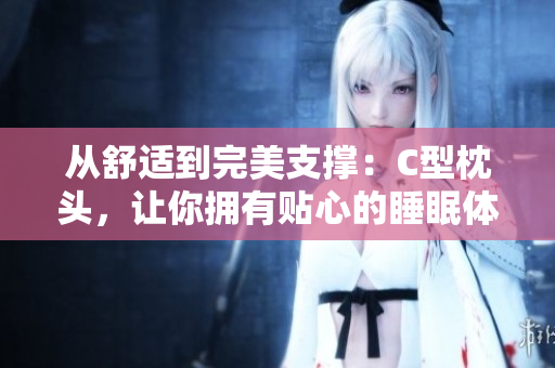 从舒适到完美支撑：C型枕头，让你拥有贴心的睡眠体验