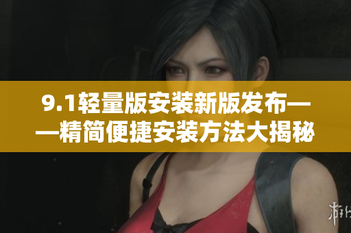 9.1轻量版安装新版发布——精简便捷安装方法大揭秘